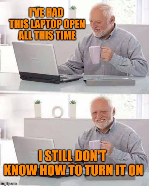 Power on? | I'VE HAD THIS LAPTOP OPEN ALL THIS TIME; I STILL DON'T KNOW HOW TO TURN IT ON | image tagged in memes,hide the pain harold,wtf | made w/ Imgflip meme maker