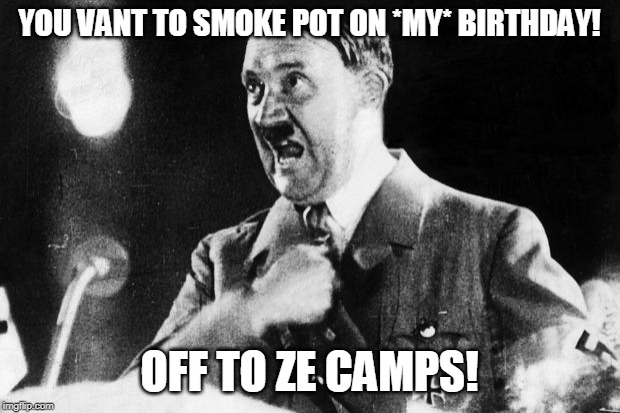 Ironic Celebration... (Part of "Hitler Meme Day" - All Day, 4/20 - A Cameron Szwec Event) | YOU VANT TO SMOKE POT ON *MY* BIRTHDAY! OFF TO ZE CAMPS! | image tagged in hitler - ich | made w/ Imgflip meme maker