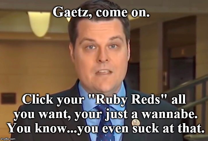 Yea...your all that. | Gaetz, come on. Click your "Ruby Reds" all you want, your just a wannabe. You know...you even suck at that. | image tagged in legendary | made w/ Imgflip meme maker