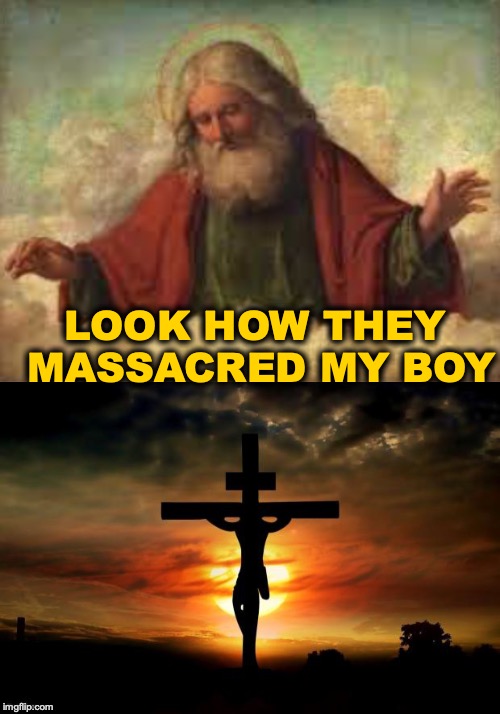 God, The Father: Easter | LOOK HOW THEY MASSACRED MY BOY | image tagged in god,jesus crucifixion,easter | made w/ Imgflip meme maker