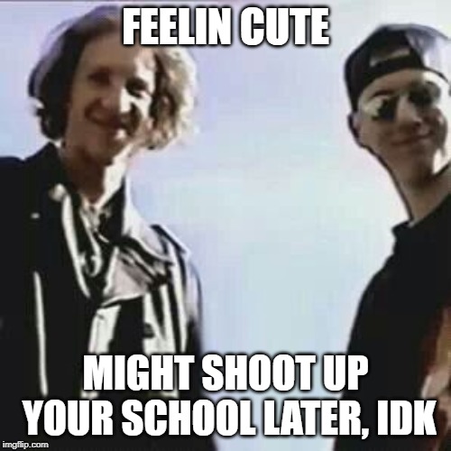 Happy 4/20, everybody. | FEELIN CUTE; MIGHT SHOOT UP YOUR SCHOOL LATER, IDK | image tagged in columbine | made w/ Imgflip meme maker