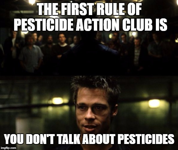 First rule of the Fight Club | THE FIRST RULE OF PESTICIDE ACTION CLUB IS; YOU DON'T TALK ABOUT PESTICIDES | image tagged in first rule of the fight club | made w/ Imgflip meme maker