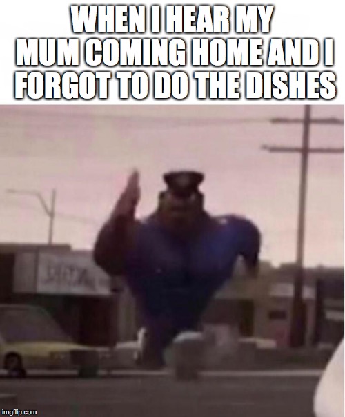 Officer Earl Running | WHEN I HEAR MY MUM COMING HOME AND I FORGOT TO DO THE DISHES | image tagged in officer earl running | made w/ Imgflip meme maker