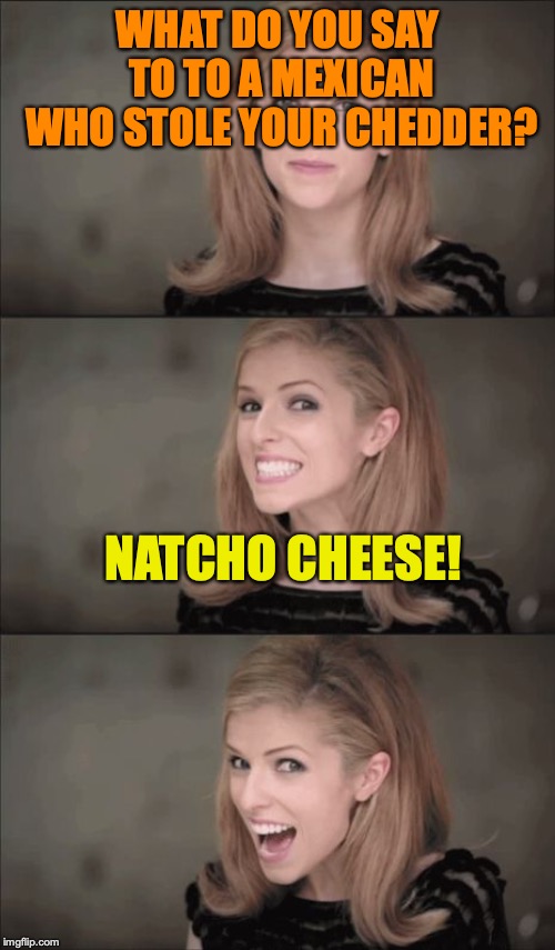 Bad Pun Anna Kendrick | WHAT DO YOU SAY TO TO A MEXICAN WHO STOLE YOUR CHEDDER? NATCHO CHEESE! | image tagged in memes,bad pun anna kendrick | made w/ Imgflip meme maker