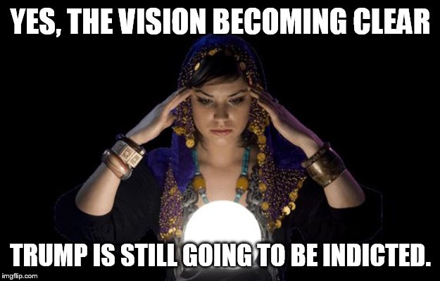 the lefts newest antiTrump incantation | YES, THE VISION BECOMING CLEAR; TRUMP IS STILL GOING TO BE INDICTED. | image tagged in love psychic specialist in melbourne | made w/ Imgflip meme maker