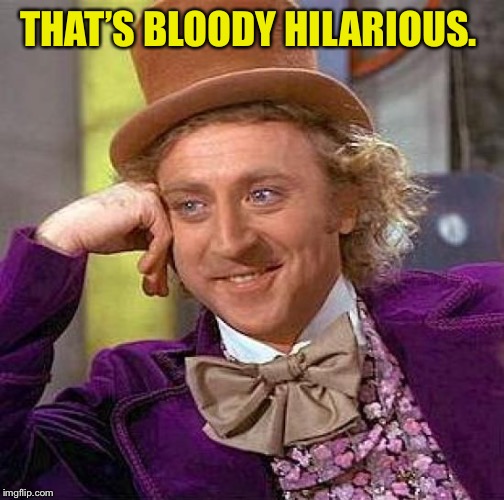 Creepy Condescending Wonka Meme | THAT’S BLOODY HILARIOUS. | image tagged in memes,creepy condescending wonka | made w/ Imgflip meme maker