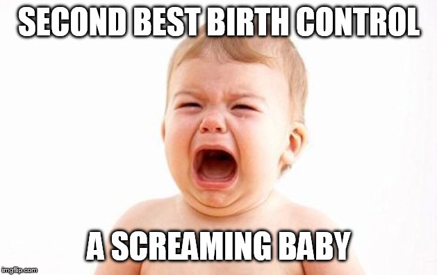 do it right the first time | SECOND BEST BIRTH CONTROL A SCREAMING BABY | image tagged in screaming baby without newspaper | made w/ Imgflip meme maker