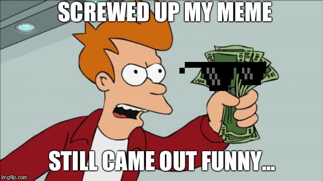 Shut Up And Take My Money Fry | SCREWED UP MY MEME; STILL CAME OUT FUNNY... | image tagged in memes,shut up and take my money fry | made w/ Imgflip meme maker