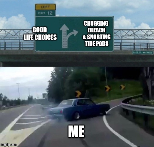 Left Exit 12 Off Ramp | GOOD LIFE CHOICES; CHUGGING BLEACH & SNORTING TIDE PODS; ME | image tagged in memes,left exit 12 off ramp | made w/ Imgflip meme maker