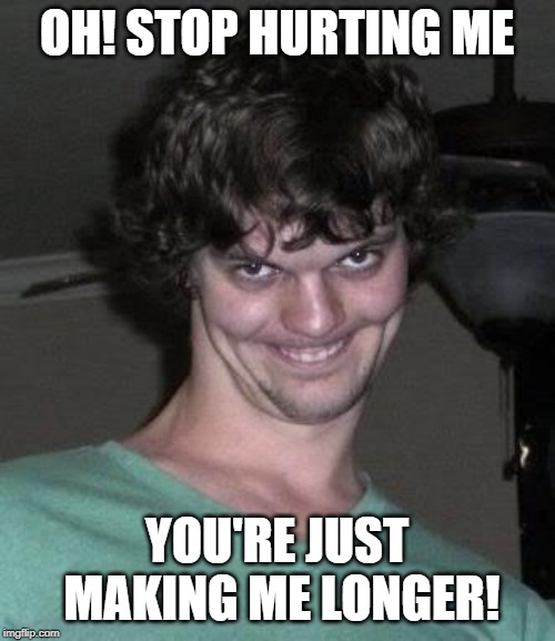 Creepy guy  | OH! STOP HURTING ME YOU'RE JUST MAKING ME LONGER! | image tagged in creepy guy | made w/ Imgflip meme maker