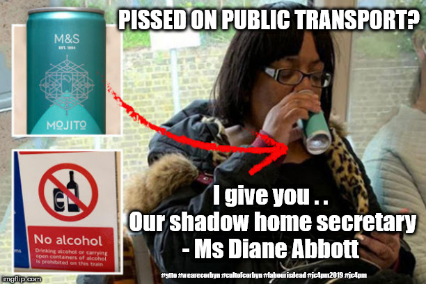 Diane Abbott - Pissed on public transport? | PISSED ON PUBLIC TRANSPORT? I give you . . Our shadow home secretary - Ms Diane Abbott; #gtto #wearecorbyn #cultofcorbyn #labourisdead #jc4pm2019 #jc4pm | image tagged in wearecorbyn,cultofcorbyn,gtto jc4pm,labourisdead,communist socialist,gtto jc4pm2019 | made w/ Imgflip meme maker