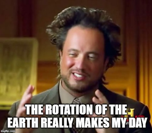 Ancient Aliens Meme | THE ROTATION OF THE EARTH REALLY MAKES MY DAY | image tagged in memes,ancient aliens | made w/ Imgflip meme maker