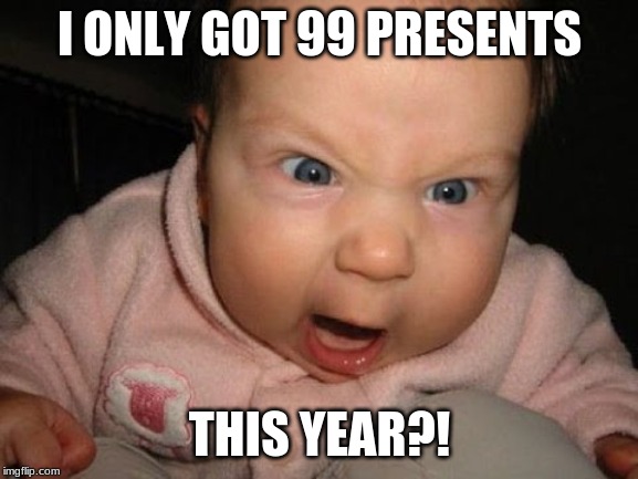 mad baby | I ONLY GOT 99 PRESENTS; THIS YEAR?! | image tagged in mad baby | made w/ Imgflip meme maker
