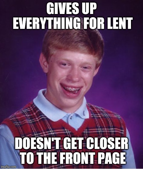 Bad Luck Brian | GIVES UP EVERYTHING FOR LENT; DOESN'T GET CLOSER TO THE FRONT PAGE | image tagged in memes,bad luck brian | made w/ Imgflip meme maker