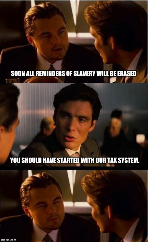 Taxes are theft | SOON ALL REMINDERS OF SLAVERY WILL BE ERASED; YOU SHOULD HAVE STARTED WITH OUR TAX SYSTEM. | image tagged in memes,inception,taxes are theft,slavery,save history,save statues | made w/ Imgflip meme maker