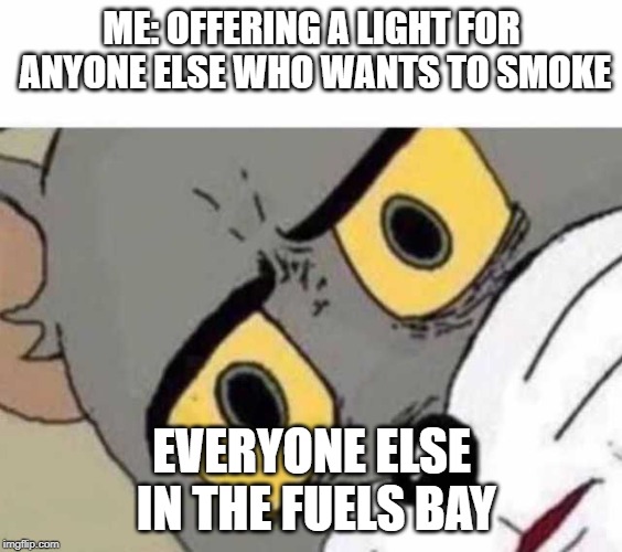 tom cat face | ME: OFFERING A LIGHT FOR ANYONE ELSE WHO WANTS TO SMOKE; EVERYONE ELSE IN THE FUELS BAY | image tagged in tom cat face,AirForce | made w/ Imgflip meme maker