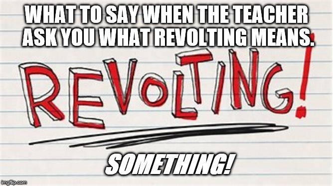 Education Memes | WHAT TO SAY WHEN THE TEACHER ASK YOU WHAT REVOLTING MEANS. SOMETHING! | image tagged in funny memes | made w/ Imgflip meme maker