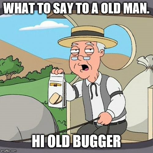 Pepperidge Farm Remembers | WHAT TO SAY TO A OLD MAN. HI OLD BUGGER | image tagged in memes,old man | made w/ Imgflip meme maker