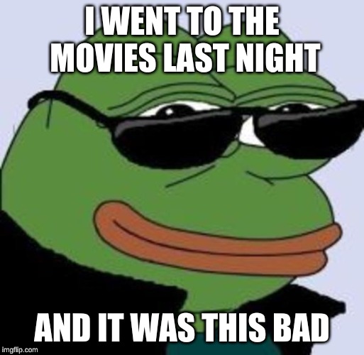 Meme frog | I WENT TO THE MOVIES LAST NIGHT; AND IT WAS THIS BAD | image tagged in meme frog | made w/ Imgflip meme maker