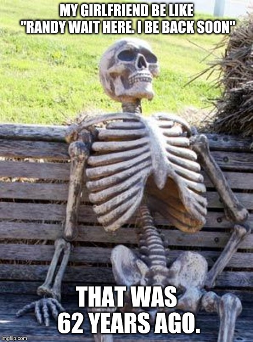 Waiting Skeleton | MY GIRLFRIEND BE LIKE "RANDY WAIT HERE. I BE BACK SOON"; THAT WAS 62 YEARS AGO. | image tagged in memes,waiting skeleton | made w/ Imgflip meme maker
