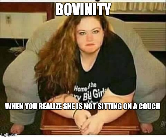 Biggun | BOVINITY; WHEN YOU REALIZE SHE IS NOT SITTING ON A COUCH | image tagged in biggun | made w/ Imgflip meme maker