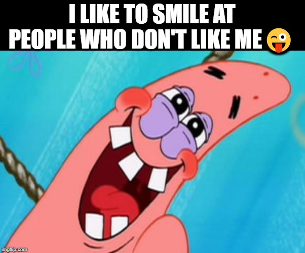 I really do this! | I LIKE TO SMILE AT PEOPLE WHO DON'T LIKE ME😜 | image tagged in patrick star,smiling | made w/ Imgflip meme maker