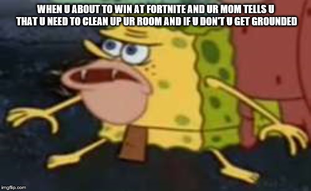 Spongegar | WHEN U ABOUT TO WIN AT FORTNITE AND UR MOM TELLS U THAT U NEED TO CLEAN UP UR ROOM AND IF U DON'T U GET GROUNDED | image tagged in memes,spongegar | made w/ Imgflip meme maker