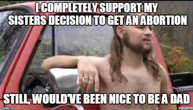 almost politically correct redneck | I COMPLETELY SUPPORT MY SISTERS DECISION TO GET AN ABORTION; STILL, WOULD'VE BEEN NICE TO BE A DAD | image tagged in almost politically correct redneck | made w/ Imgflip meme maker