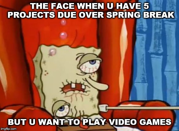 sick spongebob | THE FACE WHEN U HAVE 5 PROJECTS DUE OVER SPRING BREAK; BUT U WANT TO PLAY VIDEO GAMES | image tagged in sick spongebob | made w/ Imgflip meme maker
