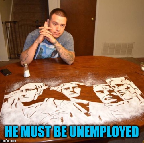 Too much time on his hands | HE MUST BE UNEMPLOYED | image tagged in salt,rushmore | made w/ Imgflip meme maker