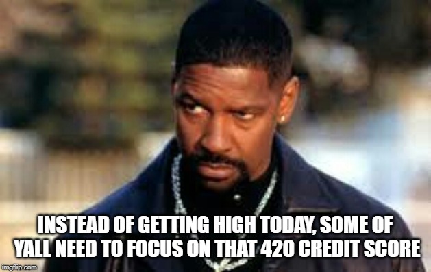 denzelto | INSTEAD OF GETTING HIGH TODAY, SOME OF YALL NEED TO FOCUS ON THAT 420 CREDIT SCORE | image tagged in denzelto | made w/ Imgflip meme maker