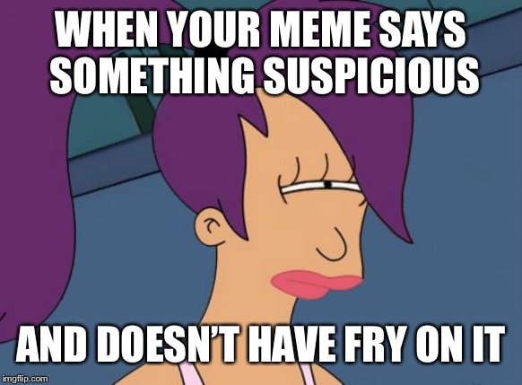 Futurama Leela | WHEN YOUR MEME SAYS SOMETHING SUSPICIOUS; AND DOESN’T HAVE FRY ON IT | image tagged in memes,futurama leela | made w/ Imgflip meme maker