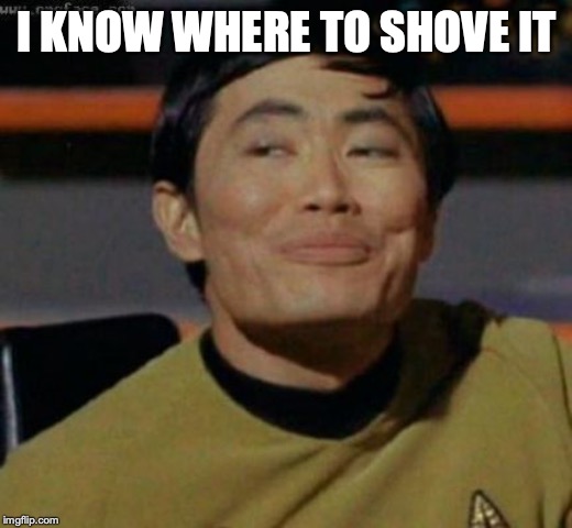 sulu | I KNOW WHERE TO SHOVE IT | image tagged in sulu | made w/ Imgflip meme maker