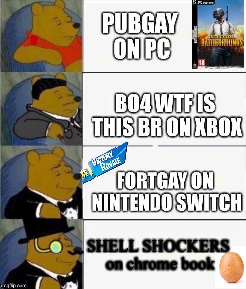 Tuxedo Winnie the Pooh 4 panel | PUBGAY ON PC; BO4 WTF IS THIS BR ON XBOX; FORTGAY ON NINTENDO SWITCH; SHELL SHOCKERS on chrome book | image tagged in tuxedo winnie the pooh 4 panel | made w/ Imgflip meme maker