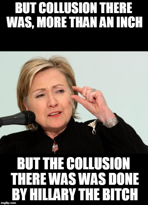 Hillary Clinton Fingers | BUT COLLUSION THERE WAS, MORE THAN AN INCH BUT THE COLLUSION THERE WAS WAS DONE BY HILLARY THE B**CH | image tagged in hillary clinton fingers | made w/ Imgflip meme maker