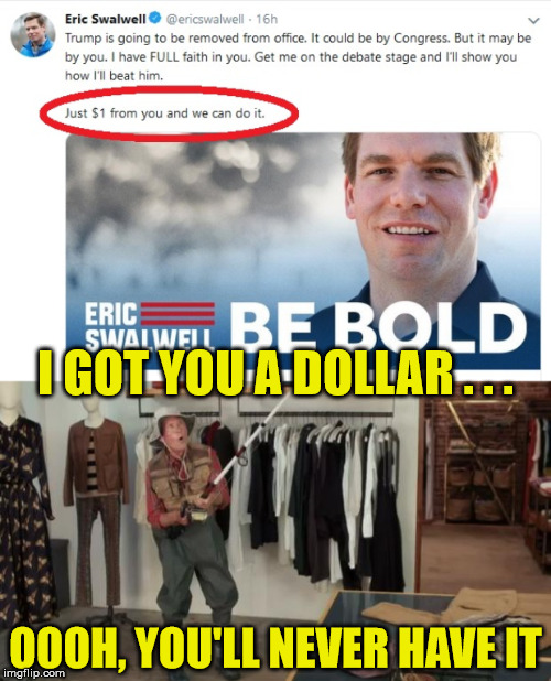 Trump 2020 | I GOT YOU A DOLLAR . . . OOOH, YOU'LL NEVER HAVE IT | image tagged in ooo you almost had it,memes,eric swalwell,dollar,trump 2020,aint nobody got time for that | made w/ Imgflip meme maker
