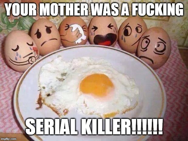 Eggs | YOUR MOTHER WAS A F**KING SERIAL KILLER!!!!!! | image tagged in eggs | made w/ Imgflip meme maker