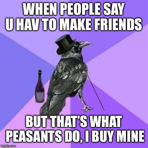 Rich Raven Meme |  WHEN PEOPLE SAY U HAV TO MAKE FRIENDS; BUT THAT’S WHAT PEASANTS DO, I BUY MINE | image tagged in memes,rich raven | made w/ Imgflip meme maker