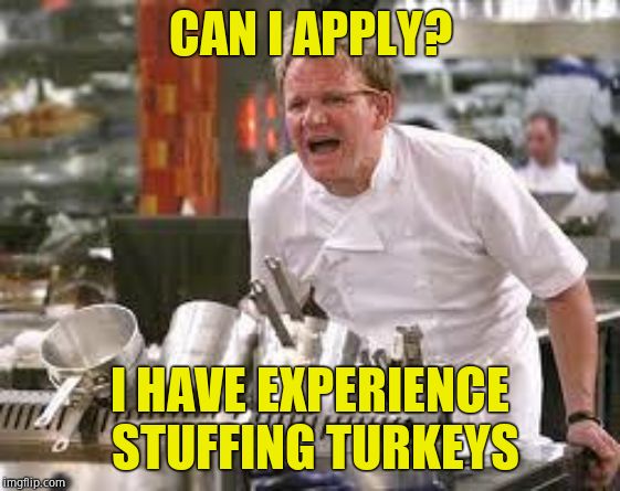 Gordon ramsey | CAN I APPLY? I HAVE EXPERIENCE STUFFING TURKEYS | image tagged in gordon ramsey | made w/ Imgflip meme maker