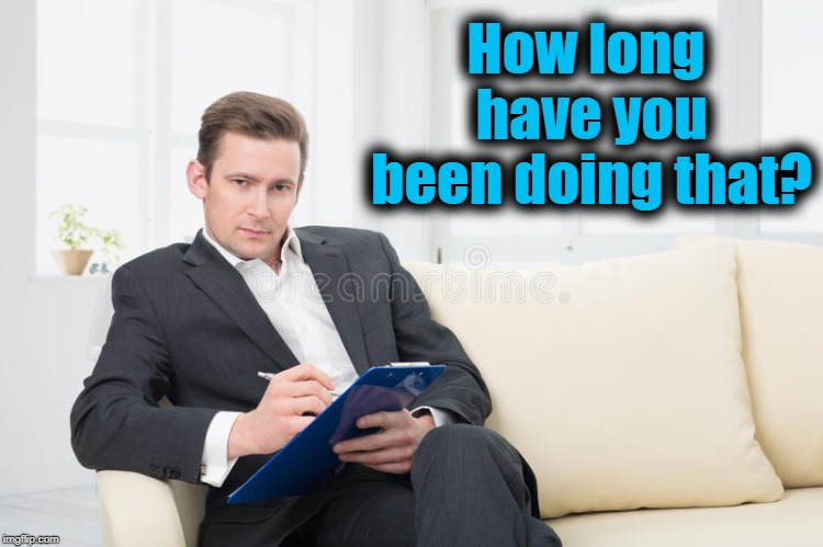 therapist | How long have you been doing that? | image tagged in therapist | made w/ Imgflip meme maker