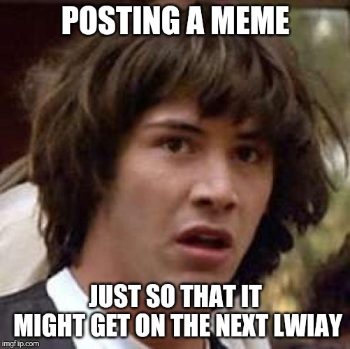 but someone else put it on lwiay please | POSTING A MEME; JUST SO THAT IT MIGHT GET ON THE NEXT LWIAY | image tagged in memes,conspiracy keanu | made w/ Imgflip meme maker