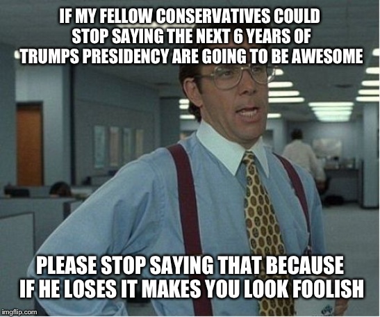 You can't predict the future | IF MY FELLOW CONSERVATIVES COULD STOP SAYING THE NEXT 6 YEARS OF TRUMPS PRESIDENCY ARE GOING TO BE AWESOME; PLEASE STOP SAYING THAT BECAUSE IF HE LOSES IT MAKES YOU LOOK FOOLISH | image tagged in thatd be great | made w/ Imgflip meme maker