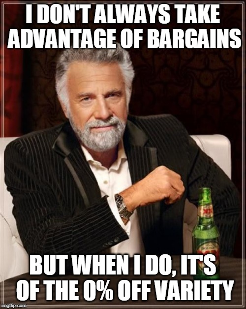The Most Interesting Man In The World Meme | I DON'T ALWAYS TAKE ADVANTAGE OF BARGAINS BUT WHEN I DO, IT'S OF THE 0% OFF VARIETY | image tagged in memes,the most interesting man in the world | made w/ Imgflip meme maker