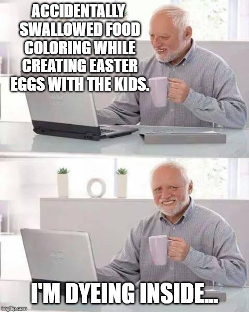 Happy Easter! | ACCIDENTALLY SWALLOWED FOOD COLORING WHILE CREATING EASTER EGGS WITH THE KIDS. I'M DYEING INSIDE... | image tagged in memes,hide the pain harold,easter,funny | made w/ Imgflip meme maker