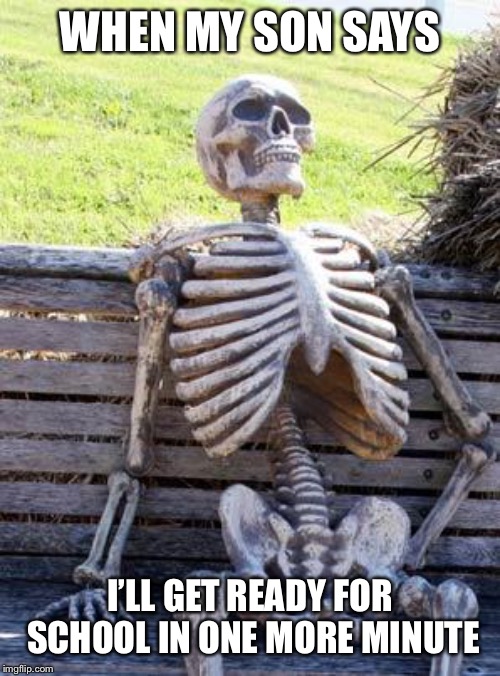 Waiting Skeleton Meme | WHEN MY SON SAYS; I’LL GET READY FOR SCHOOL IN ONE MORE MINUTE | image tagged in memes,waiting skeleton | made w/ Imgflip meme maker