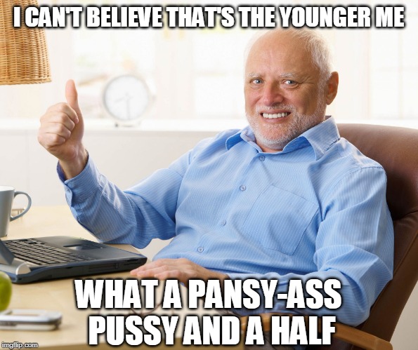 Hide the pain harold | I CAN'T BELIEVE THAT'S THE YOUNGER ME WHAT A PANSY-ASS PUSSY AND A HALF | image tagged in hide the pain harold | made w/ Imgflip meme maker