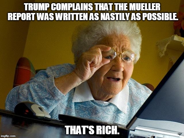 Grandma Finds The Internet | TRUMP COMPLAINS THAT THE MUELLER REPORT WAS WRITTEN AS NASTILY AS POSSIBLE. THAT'S RICH. | image tagged in memes,grandma finds the internet,trump,mueller,nasty | made w/ Imgflip meme maker
