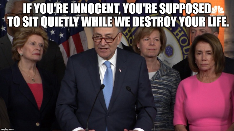 Democrat congressmen | IF YOU'RE INNOCENT, YOU'RE SUPPOSED TO SIT QUIETLY WHILE WE DESTROY YOUR LIFE. | image tagged in democrat congressmen | made w/ Imgflip meme maker