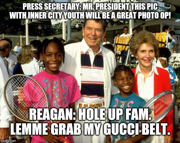 Gucci Reagan | PRESS SECRETARY: MR. PRESIDENT THIS PIC WITH INNER CITY YOUTH WILL BE A GREAT PHOTO OP! REAGAN: HOLE UP FAM. LEMME GRAB MY GUCCI BELT. | image tagged in politics | made w/ Imgflip meme maker