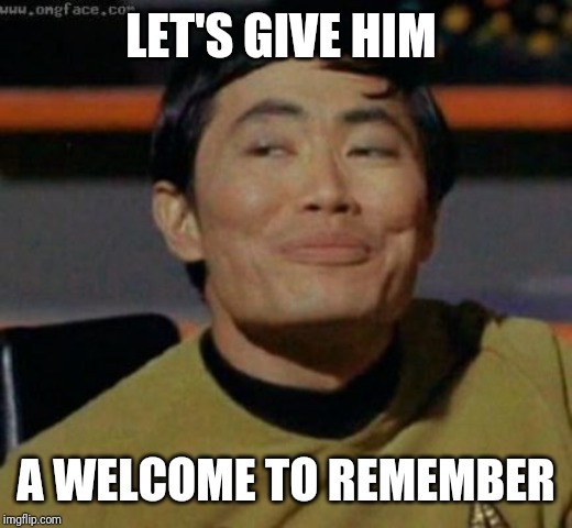 sulu | LET'S GIVE HIM A WELCOME TO REMEMBER | image tagged in sulu | made w/ Imgflip meme maker